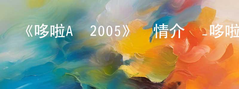 陳曦明發布《哆啦A夢2005》詳情介紹_哆啦A夢2005已完結在線觀看_哆啦A夢2005迅雷下載_日漫
